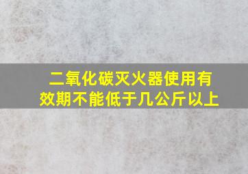 二氧化碳灭火器使用有效期不能低于几公斤以上