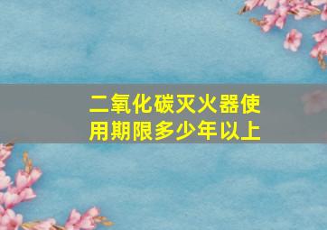 二氧化碳灭火器使用期限多少年以上