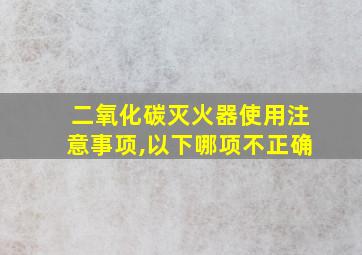 二氧化碳灭火器使用注意事项,以下哪项不正确