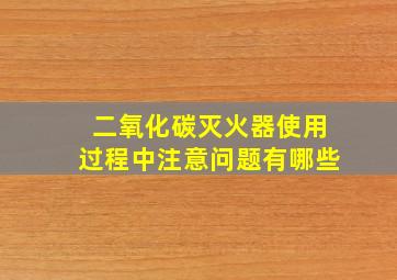 二氧化碳灭火器使用过程中注意问题有哪些