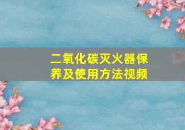 二氧化碳灭火器保养及使用方法视频