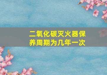 二氧化碳灭火器保养周期为几年一次