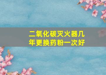 二氧化碳灭火器几年更换药粉一次好