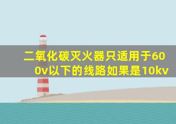 二氧化碳灭火器只适用于600v以下的线路如果是10kv