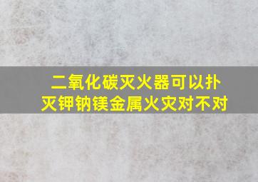 二氧化碳灭火器可以扑灭钾钠镁金属火灾对不对