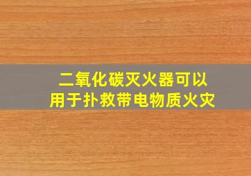 二氧化碳灭火器可以用于扑救带电物质火灾