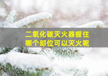 二氧化碳灭火器握住哪个部位可以灭火呢