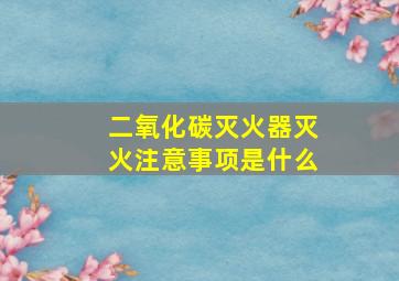 二氧化碳灭火器灭火注意事项是什么