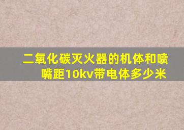 二氧化碳灭火器的机体和喷嘴距10kv带电体多少米