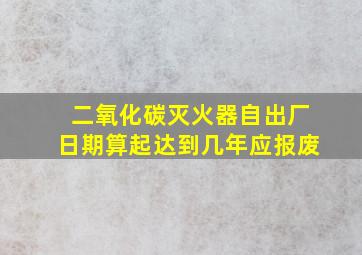 二氧化碳灭火器自出厂日期算起达到几年应报废