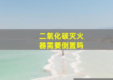 二氧化碳灭火器需要倒置吗