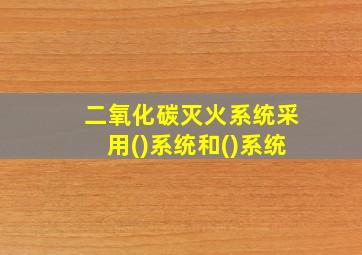 二氧化碳灭火系统采用()系统和()系统