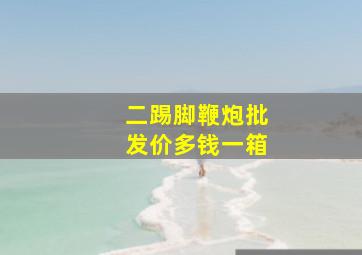 二踢脚鞭炮批发价多钱一箱