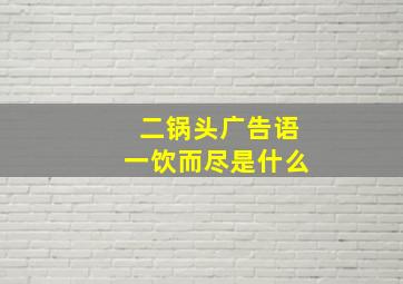 二锅头广告语一饮而尽是什么