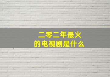 二零二年最火的电视剧是什么