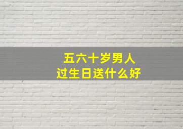 五六十岁男人过生日送什么好