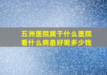 五洲医院属于什么医院看什么病最好呢多少钱