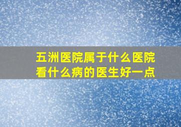 五洲医院属于什么医院看什么病的医生好一点