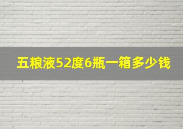 五粮液52度6瓶一箱多少钱