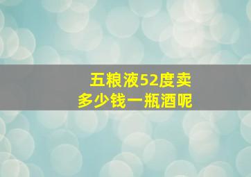 五粮液52度卖多少钱一瓶酒呢