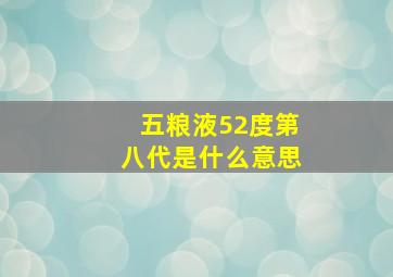 五粮液52度第八代是什么意思