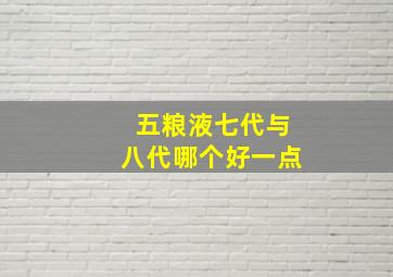 五粮液七代与八代哪个好一点