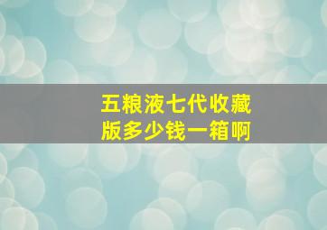 五粮液七代收藏版多少钱一箱啊