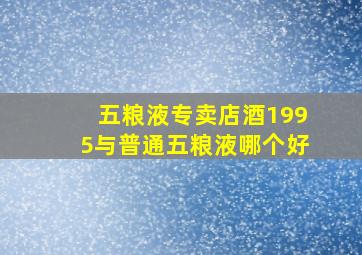 五粮液专卖店酒1995与普通五粮液哪个好