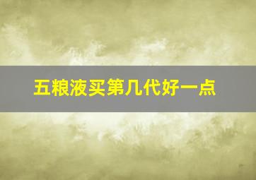 五粮液买第几代好一点