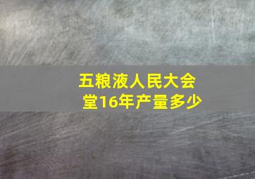 五粮液人民大会堂16年产量多少