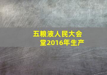 五粮液人民大会堂2016年生产