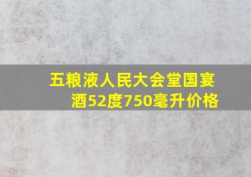 五粮液人民大会堂国宴酒52度750毫升价格