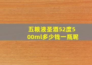 五粮液圣酒52度500ml多少钱一瓶呢