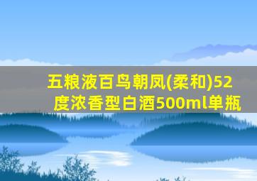 五粮液百鸟朝凤(柔和)52度浓香型白酒500ml单瓶