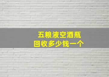 五粮液空酒瓶回收多少钱一个