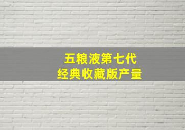 五粮液第七代经典收藏版产量