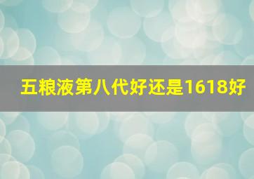 五粮液第八代好还是1618好