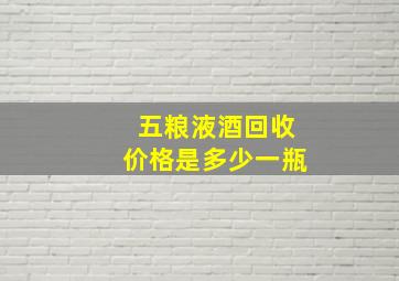 五粮液酒回收价格是多少一瓶