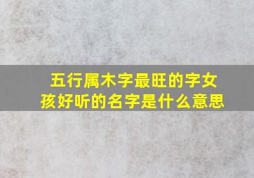 五行属木字最旺的字女孩好听的名字是什么意思