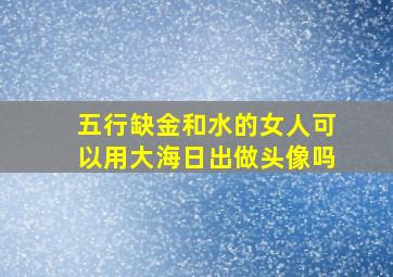 五行缺金和水的女人可以用大海日出做头像吗