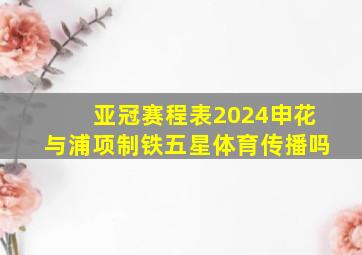 亚冠赛程表2024申花与浦项制铁五星体育传播吗