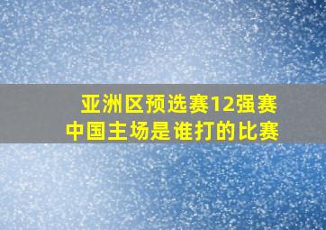 亚洲区预选赛12强赛中国主场是谁打的比赛