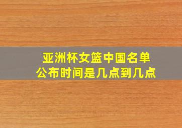 亚洲杯女篮中国名单公布时间是几点到几点