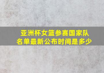 亚洲杯女篮参赛国家队名单最新公布时间是多少