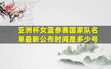 亚洲杯女篮参赛国家队名单最新公布时间是多少号