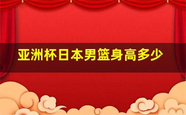 亚洲杯日本男篮身高多少