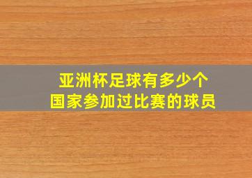 亚洲杯足球有多少个国家参加过比赛的球员