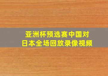 亚洲杯预选赛中国对日本全场回放录像视频