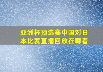 亚洲杯预选赛中国对日本比赛直播回放在哪看