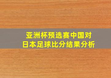 亚洲杯预选赛中国对日本足球比分结果分析